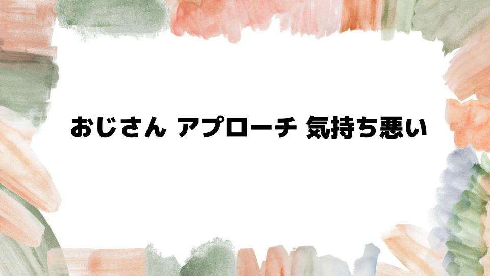 おじさんアプローチ気持ち悪い理由と対処法